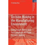 Decision Making in the Manufacturing Environment: Using Graph Theory and Fuzzy Multiple Attribute Decision Making Methods Springer Series in Advanced Manufacturing